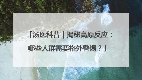 汤医科普｜揭秘高原反应：哪些人群需要格外警惕？
