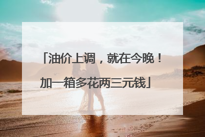 油价上调，就在今晚！加一箱多花两三元钱