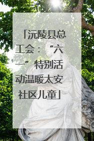 沅陵县总工会：“六一”特别活动温暖太安社区儿童