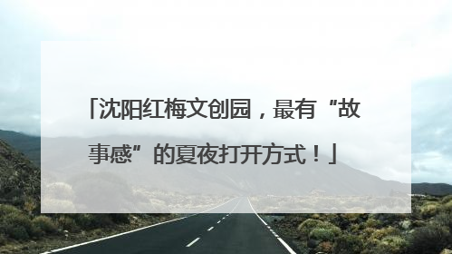 沈阳红梅文创园，最有“故事感”的夏夜打开方式！