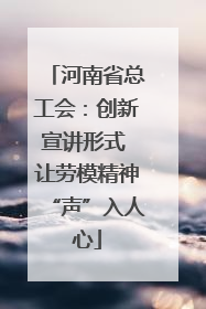 河南省总工会：创新宣讲形式 让劳模精神“声”入人心