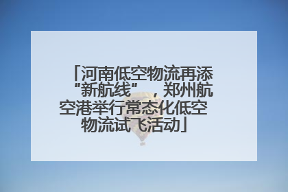 河南低空物流再添“新航线”，郑州航空港举行常态化低空物流试飞活动