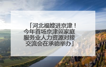 河北福嫂进京津！今年首场京津冀家庭服务业人力资源对接交流会在承德举办