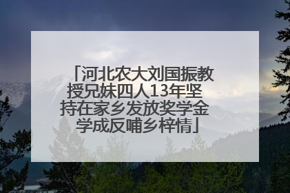 河北农大刘国振教授兄妹四人13年坚持在家乡发放奖学金 学成反哺乡梓情