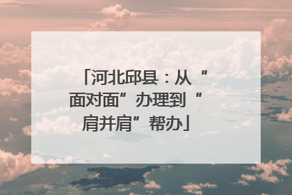 河北邱县：从“面对面”办理到“肩并肩”帮办