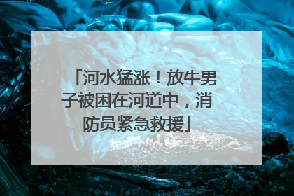 河水猛涨！放牛男子被困在河道中，消防员紧急救援