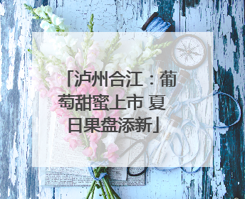 泸州合江：葡萄甜蜜上市 夏日果盘添新