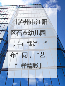 泸州市江阳区石寨幼儿园：与“粽”“布”同，“艺”样精彩