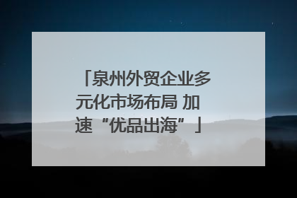泉州外贸企业多元化市场布局 加速“优品出海”