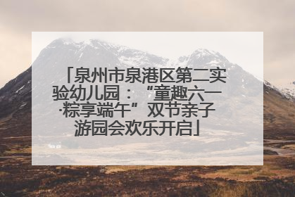 泉州市泉港区第二实验幼儿园：“童趣六一·粽享端午”双节亲子游园会欢乐开启
