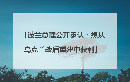波兰总理公开承认：想从乌克兰战后重建中获利