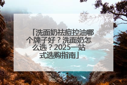 洗面奶祛痘控油哪个牌子好？洗面奶怎么选？2025一站式选购指南