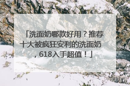 洗面奶哪款好用？推荐十大被疯狂安利的洗面奶，618入手超值！