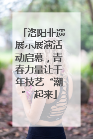 洛阳非遗展示展演活动启幕，青春力量让千年技艺“潮” 起来