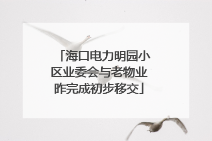 海口电力明园小区业委会与老物业昨完成初步移交