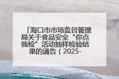 海口市市场监督管理局关于食品安全“你点我检”活动抽样检验结果的通告（2025-001期）