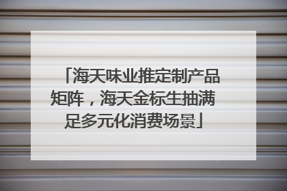 海天味业推定制产品矩阵，海天金标生抽满足多元化消费场景