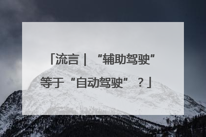 流言｜“辅助驾驶”等于“自动驾驶”？