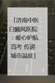济南中医白癜风医院：暖心护航高考 传递城市温度