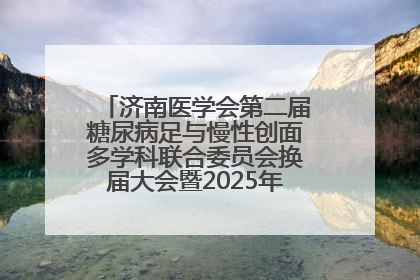 济南医学会第二届糖尿病足与慢性创面多学科联合委员会换届大会暨2025年学术年会成功举行