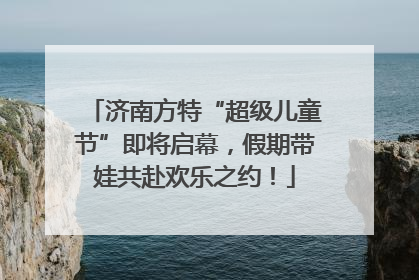 济南方特“超级儿童节”即将启幕，假期带娃共赴欢乐之约！