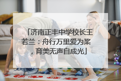 济南正丰中学校长王若兰：舟行万里爱为桨，育美无声自成光