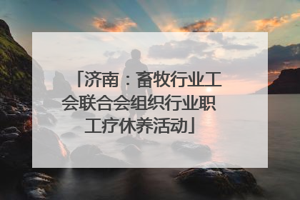 济南：畜牧行业工会联合会组织行业职工疗休养活动