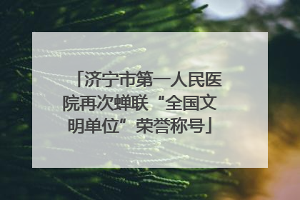 济宁市第一人民医院再次蝉联“全国文明单位”荣誉称号