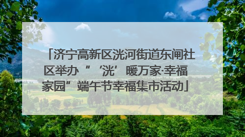 济宁高新区洸河街道东闸社区举办“‘洸’暖万家·幸福家园”端午节幸福集市活动