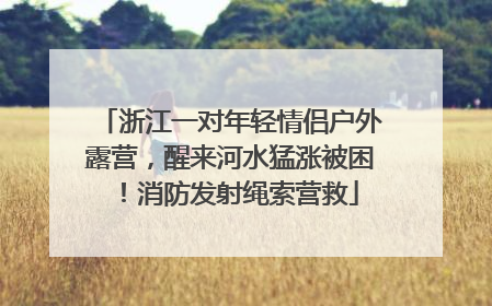 浙江一对年轻情侣户外露营，醒来河水猛涨被困！消防发射绳索营救