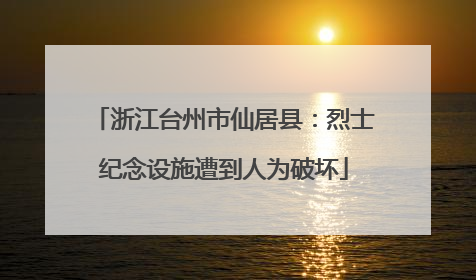 浙江台州市仙居县：烈士纪念设施遭到人为破坏