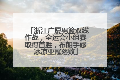 浙江广厦男篮双线作战，全运会小组赛取得首胜，布朗手感冰凉亚冠落败