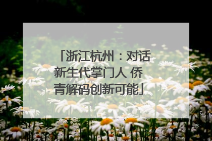 浙江杭州：对话新生代掌门人 侨青解码创新可能