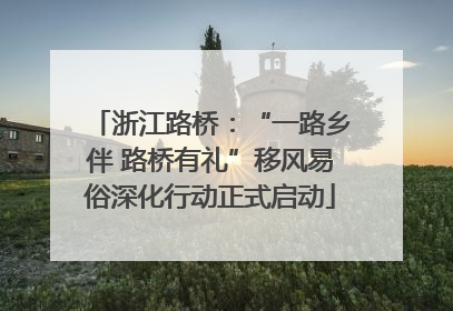 浙江路桥：“一路乡伴 路桥有礼”移风易俗深化行动正式启动