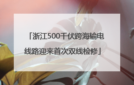 浙江500千伏跨海输电线路迎来首次双线检修