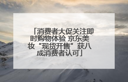 消费者大促关注即时购物体验 京东美妆“现货开售”获八成消费者认可