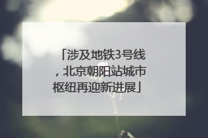 涉及地铁3号线，北京朝阳站城市枢纽再迎新进展