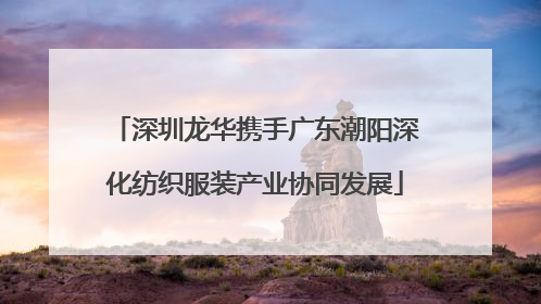 深圳龙华携手广东潮阳深化纺织服装产业协同发展