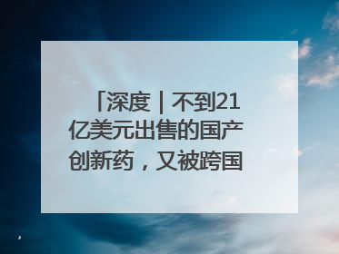 深度｜不到21亿美元出售的国产创新药，又被跨国药企百亿美元拿下，谁赚了？
