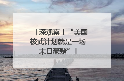深观察丨“美国核武计划就是一场末日豪赌”