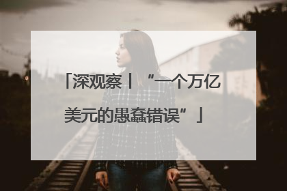 深观察丨“一个万亿美元的愚蠢错误”