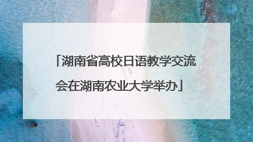 湖南省高校日语教学交流会在湖南农业大学举办