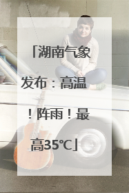 湖南气象发布：高温！阵雨！最高35℃