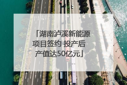 湖南泸溪新能源项目签约 投产后产值达50亿元