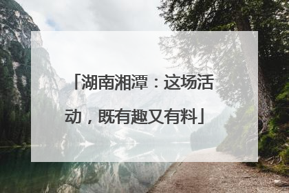 湖南湘潭：这场活动，既有趣又有料