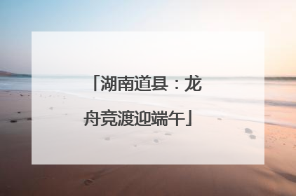 湖南道县：龙舟竞渡迎端午