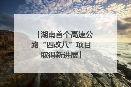 湖南首个高速公路“四改八”项目取得新进展