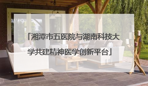 湘潭市五医院与湖南科技大学共建精神医学创新平台