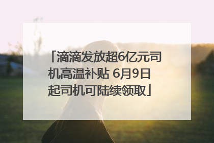 滴滴发放超6亿元司机高温补贴 6月9日起司机可陆续领取