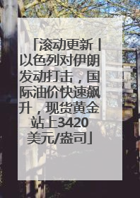 滚动更新丨以色列对伊朗发动打击，国际油价快速飙升，现货黄金站上3420美元/盎司